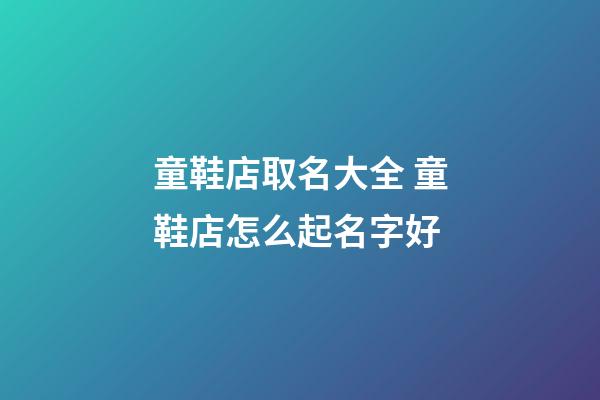 童鞋店取名大全 童鞋店怎么起名字好-第1張-店鋪起名-玄機派